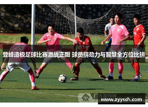 登峰造极足球比赛激战正酣 球员拼劲力与智慧全方位比拼