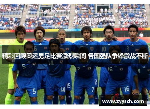 精彩回顾奥运男足比赛激烈瞬间 各国强队争锋激战不断