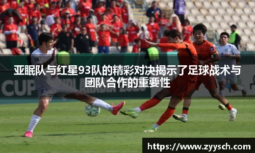 J9亚眠队与红星93队的精彩对决揭示了足球战术与团队合作的重要性