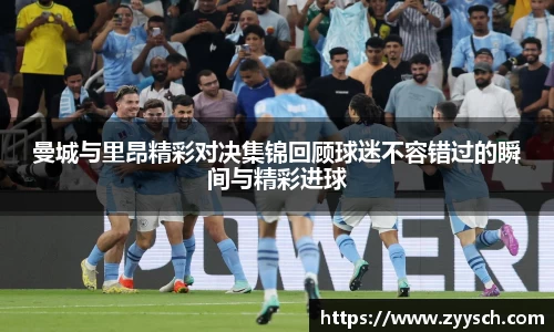 J9曼城与里昂精彩对决集锦回顾球迷不容错过的瞬间与精彩进球